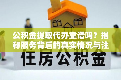 秀英公积金提取代办靠谱吗？揭秘服务背后的真实情况与注意事项