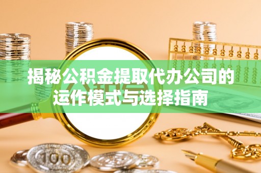 秀英揭秘公积金提取代办公司的运作模式与选择指南