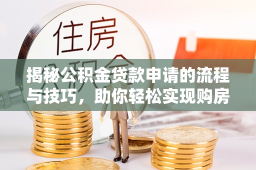 秀英揭秘公积金贷款申请的流程与技巧，助你轻松实现购房梦