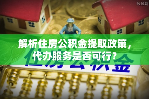 秀英解析住房公积金提取政策，代办服务是否可行？