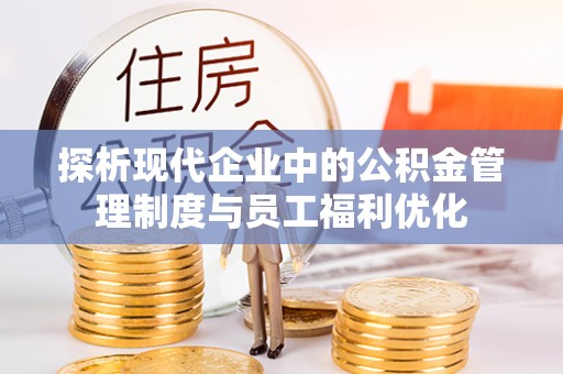 秀英探析现代企业中的公积金管理制度与员工福利优化