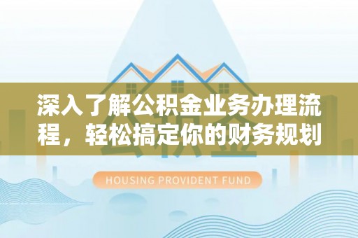 秀英深入了解公积金业务办理流程，轻松搞定你的财务规划