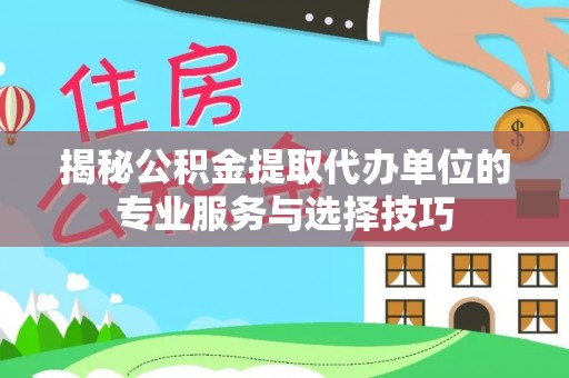 秀英揭秘公积金提取代办单位的专业服务与选择技巧