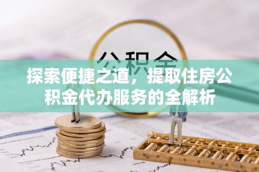 秀英探索便捷之道，提取住房公积金代办服务的全解析