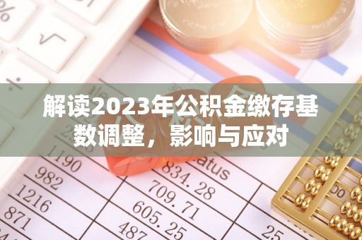 秀英解读2023年公积金缴存基数调整，影响与应对