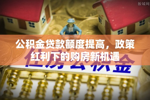 秀英公积金贷款额度提高，政策红利下的购房新机遇