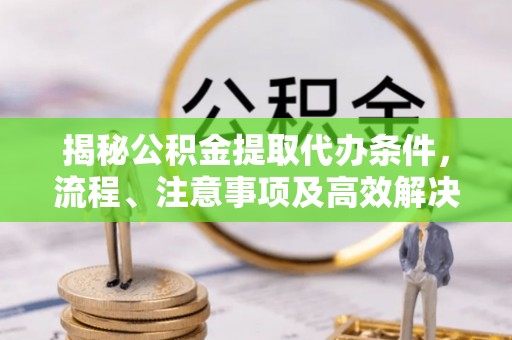 秀英揭秘公积金提取代办条件，流程、注意事项及高效解决方案