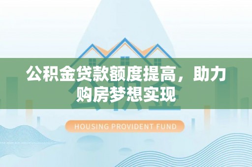 秀英公积金贷款额度提高，助力购房梦想实现