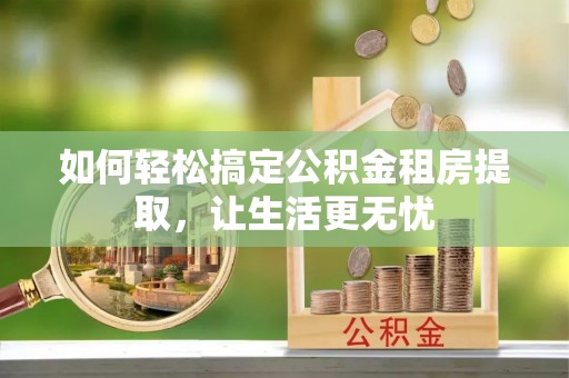 秀英如何轻松搞定公积金租房提取，让生活更无忧