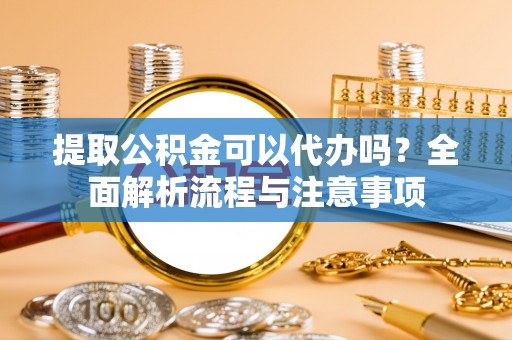 秀英提取公积金可以代办吗？全面解析流程与注意事项