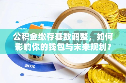 秀英公积金缴存基数调整，如何影响你的钱包与未来规划？