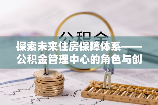 秀英探索未来住房保障体系——公积金管理中心的角色与创新