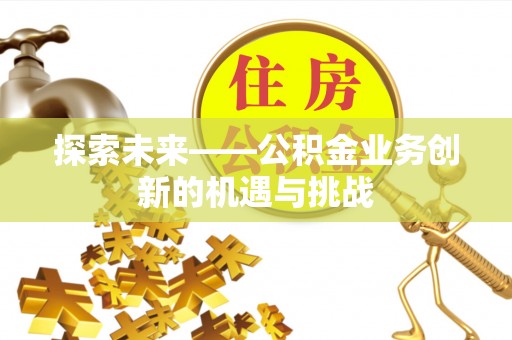 秀英探索未来——公积金业务创新的机遇与挑战