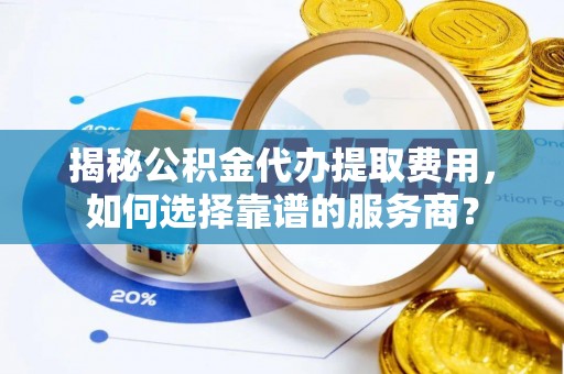 秀英揭秘公积金代办提取费用，如何选择靠谱的服务商？