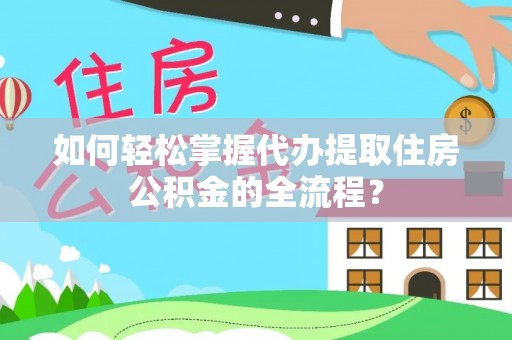 秀英如何轻松掌握代办提取住房公积金的全流程？
