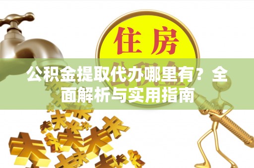 秀英公积金提取代办哪里有？全面解析与实用指南