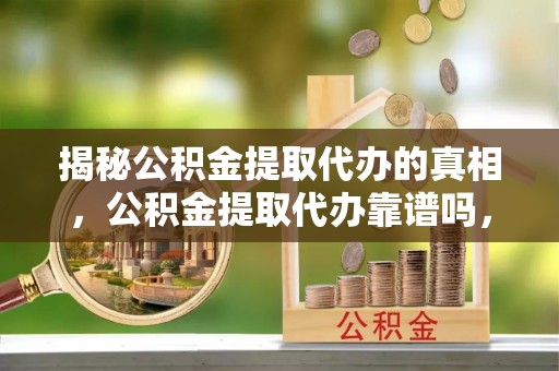 秀英揭秘公积金提取代办的真相，公积金提取代办靠谱吗，如何选择专业服务？