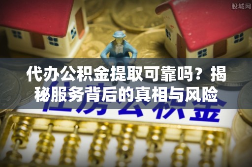 秀英代办公积金提取可靠吗？揭秘服务背后的真相与风险