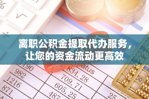 秀英离职公积金提取代办服务，让您的资金流动更高效