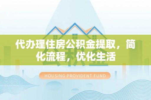 秀英代办理住房公积金提取，简化流程，优化生活