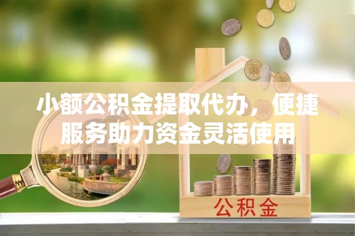 秀英小额公积金提取代办，便捷服务助力资金灵活使用