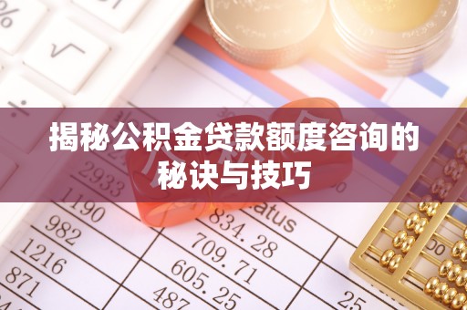 秀英揭秘公积金贷款额度咨询的秘诀与技巧