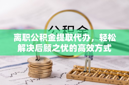 秀英离职公积金提取代办，轻松解决后顾之忧的高效方式