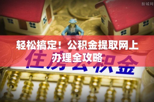 秀英轻松搞定！公积金提取网上办理全攻略