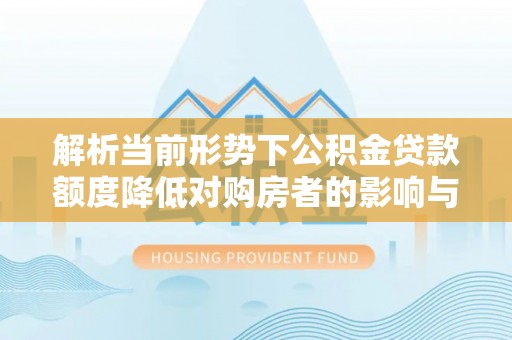 秀英解析当前形势下公积金贷款额度降低对购房者的影响与应对策略