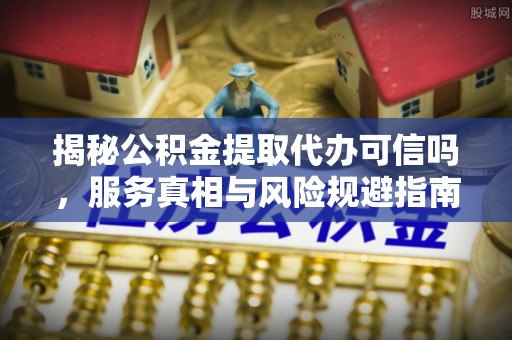 秀英揭秘公积金提取代办可信吗，服务真相与风险规避指南