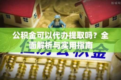 秀英公积金可以代办提取吗？全面解析与实用指南