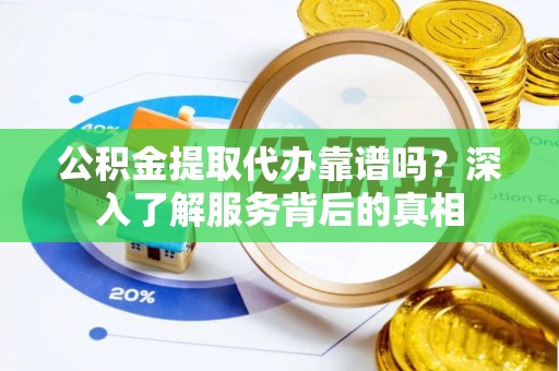秀英公积金提取代办靠谱吗？深入了解服务背后的真相