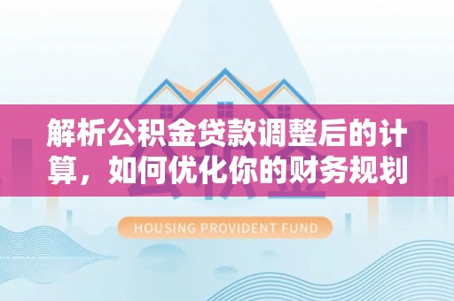 秀英解析公积金贷款调整后的计算，如何优化你的财务规划