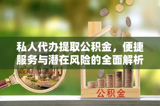 秀英私人代办提取公积金，便捷服务与潜在风险的全面解析