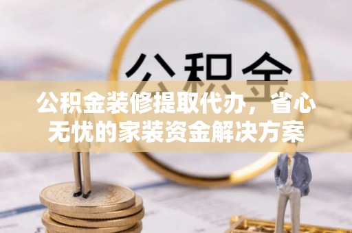 秀英公积金装修提取代办，省心无忧的家装资金解决方案