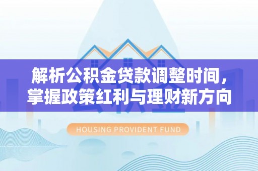 秀英解析公积金贷款调整时间，掌握政策红利与理财新方向