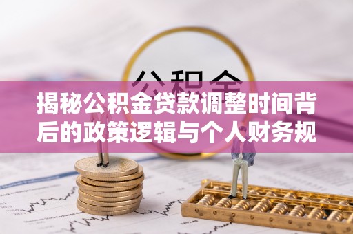 秀英揭秘公积金贷款调整时间背后的政策逻辑与个人财务规划