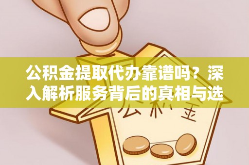 秀英公积金提取代办靠谱吗？深入解析服务背后的真相与选择指南