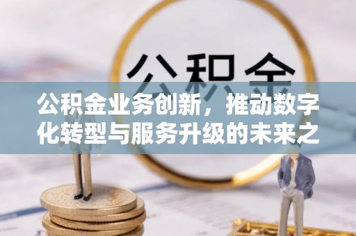 秀英公积金业务创新，推动数字化转型与服务升级的未来之路