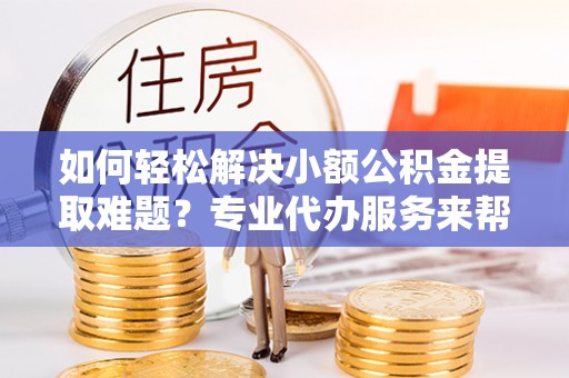 秀英如何轻松解决小额公积金提取难题？专业代办服务来帮忙