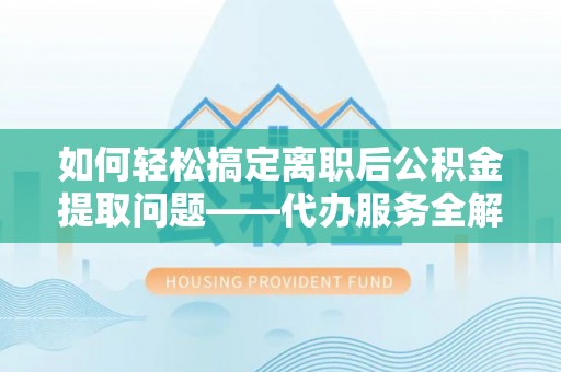 秀英如何轻松搞定离职后公积金提取问题——代办服务全解析