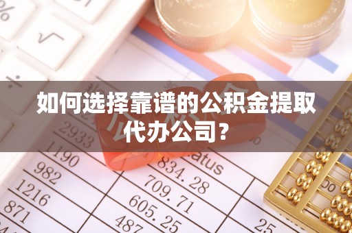 秀英如何选择靠谱的公积金提取代办公司？