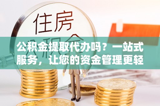 秀英公积金提取代办吗？一站式服务，让您的资金管理更轻松