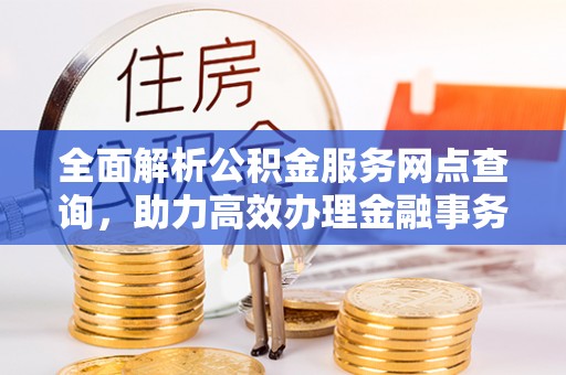 秀英全面解析公积金服务网点查询，助力高效办理金融事务