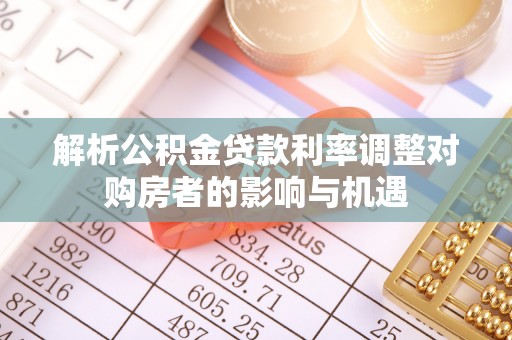 秀英解析公积金贷款利率调整对购房者的影响与机遇