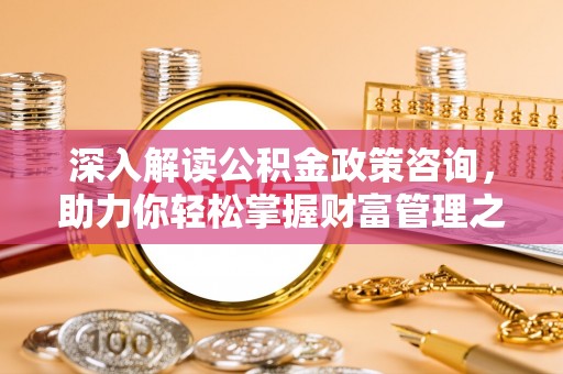 秀英深入解读公积金政策咨询，助力你轻松掌握财富管理之道