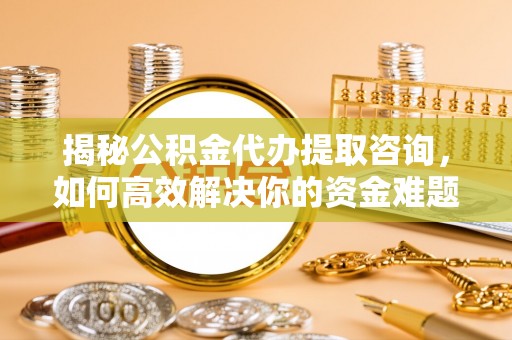 秀英揭秘公积金代办提取咨询，如何高效解决你的资金难题