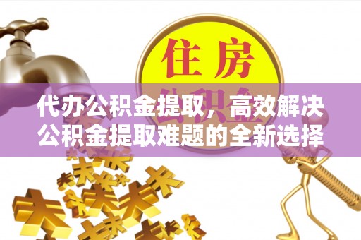 秀英代办公积金提取，高效解决公积金提取难题的全新选择