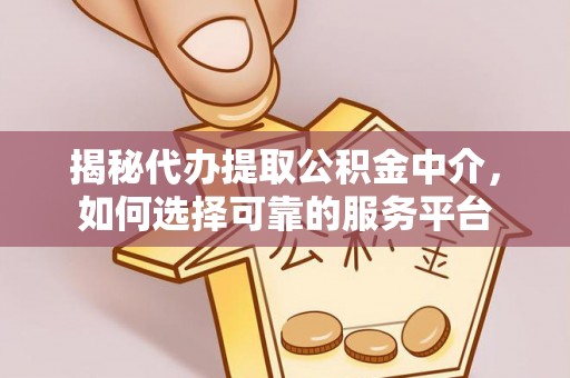 秀英揭秘代办提取公积金中介，如何选择可靠的服务平台