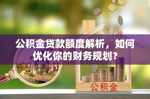 秀英公积金贷款额度解析，如何优化你的财务规划？